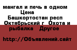 мангал и печь в одном › Цена ­ 5 000 - Башкортостан респ., Октябрьский г. Охота и рыбалка » Другое   